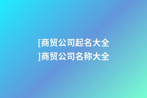 [商贸公司起名大全]商贸公司名称大全-第1张-公司起名-玄机派